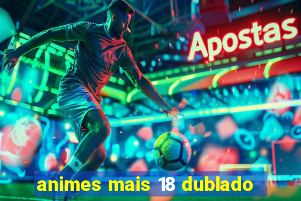 animes mais 18 dublado